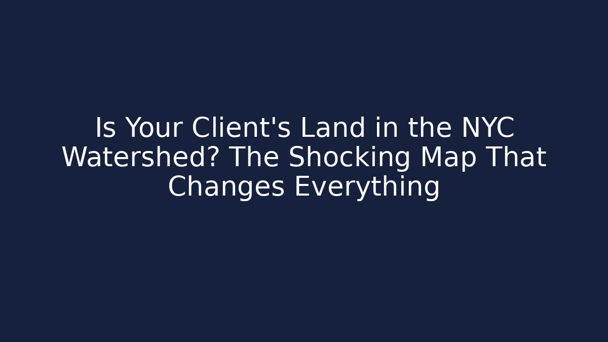 Is Your Client's Land in the NYC Watershed? The Shocking Map That Changes Everything