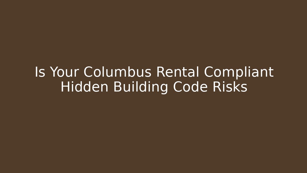 Is Your Columbus Rental Compliant Hidden Building Code Risks