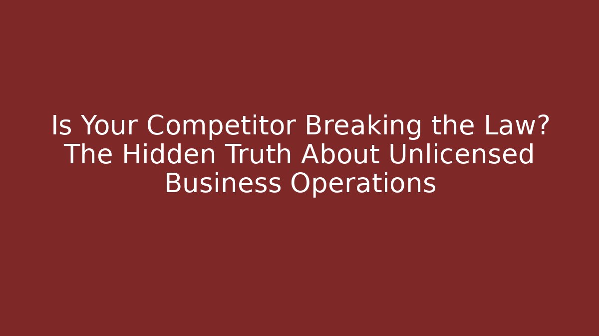 Is Your Competitor Breaking the Law? The Hidden Truth About Unlicensed Business Operations