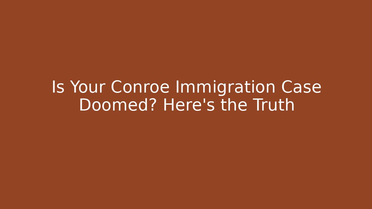 Is Your Conroe Immigration Case Doomed? Here’s the Truth - Magmic