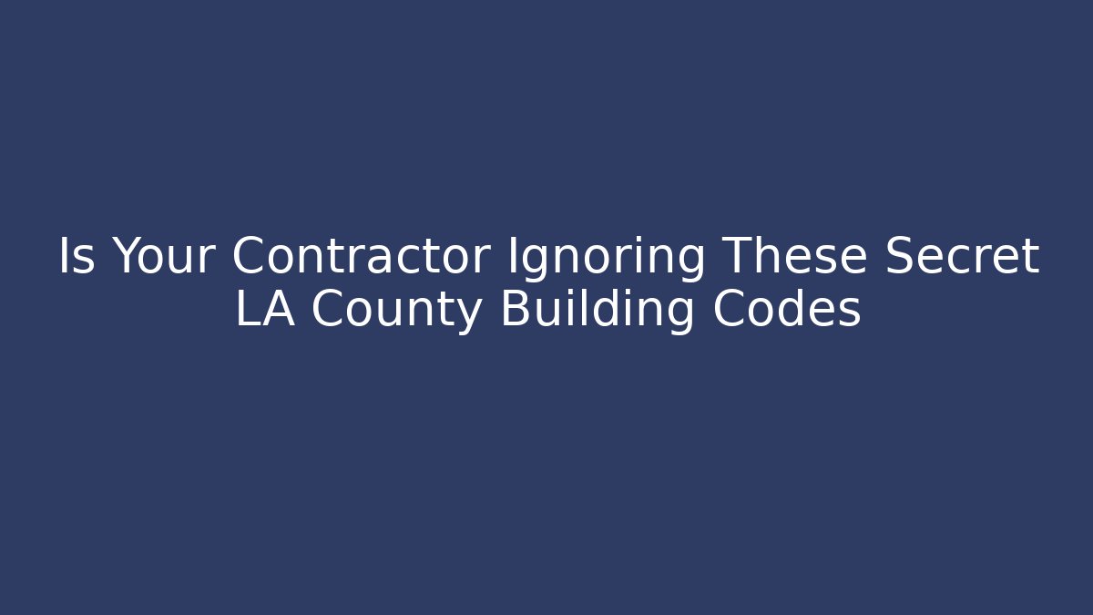 Is Your Contractor Ignoring These Secret LA County Building Codes - Magmic