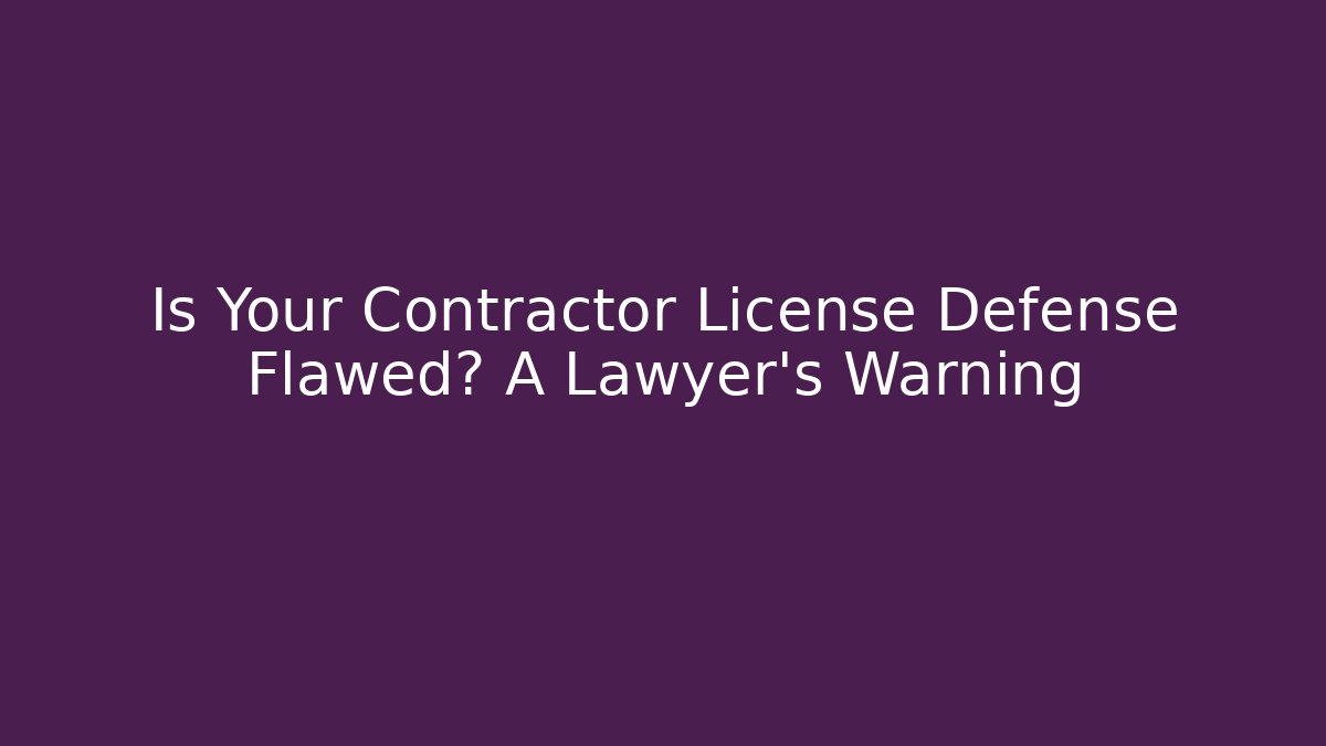 Is Your Contractor License Defense Flawed? A Lawyer’s Warning