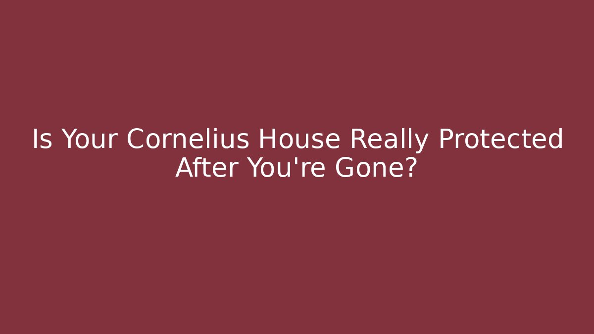 Is Your Cornelius House Really Protected After You’re Gone?