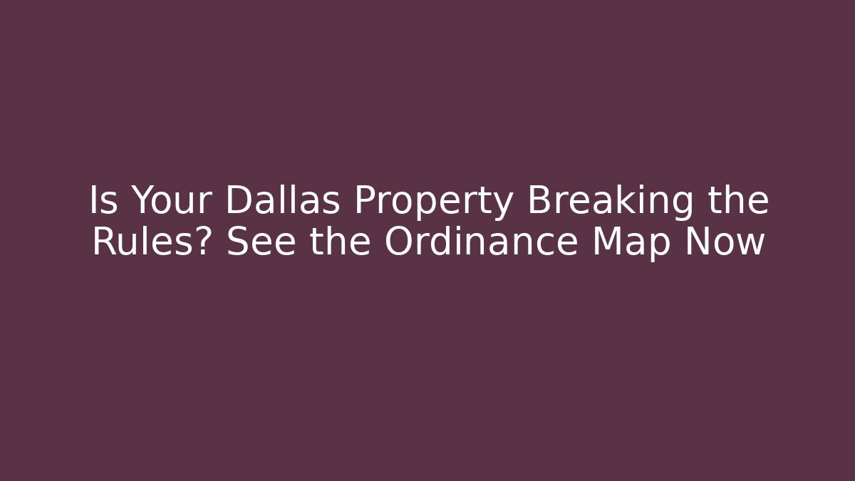 Is Your Dallas Property Breaking the Rules? See the Ordinance Map Now