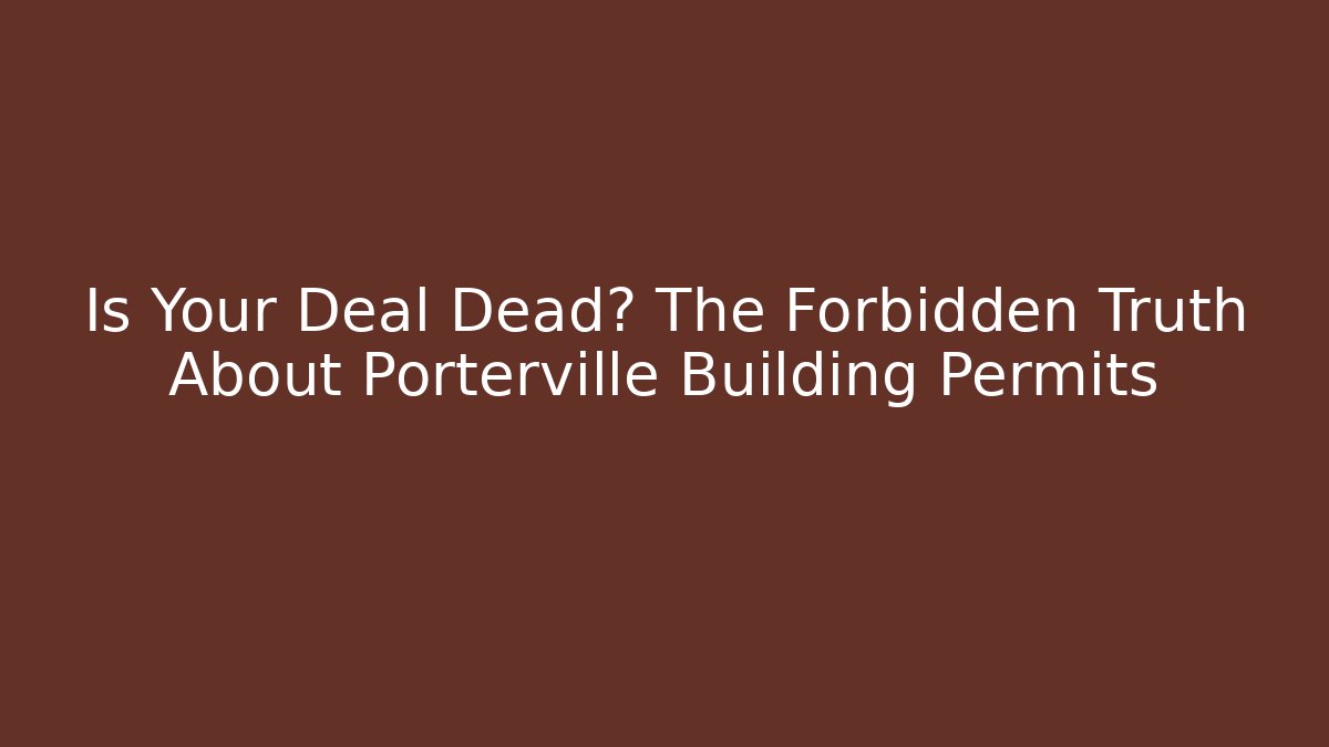 Is Your Deal Dead? The Forbidden Truth About Porterville Building Permits