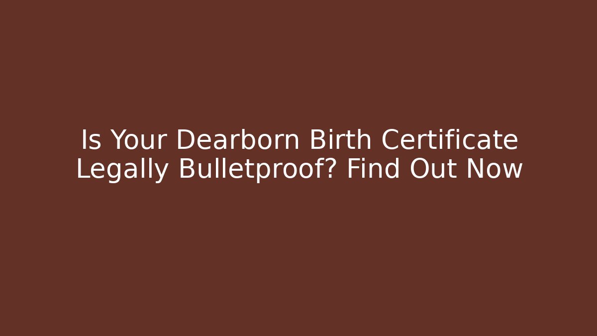 Is Your Dearborn Birth Certificate Legally Bulletproof? Find Out Now