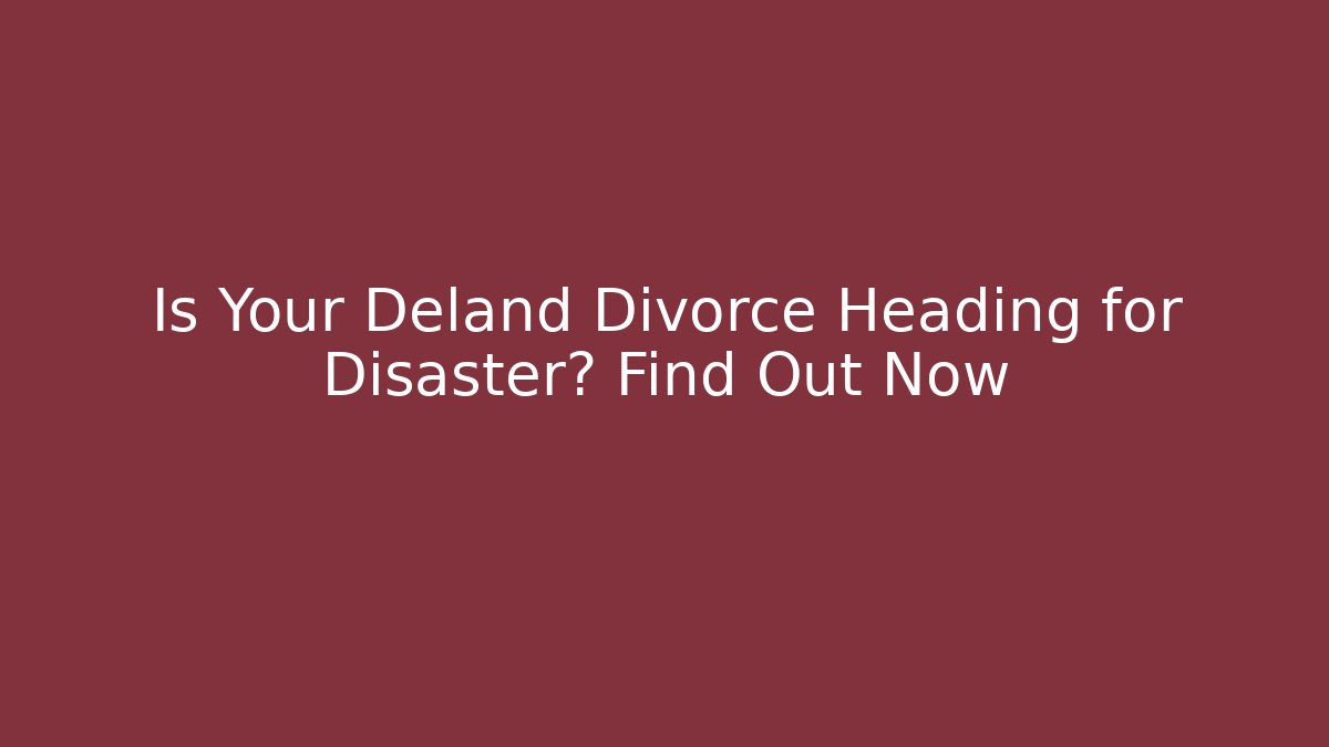 Is Your Deland Divorce Heading for Disaster? Find Out Now
