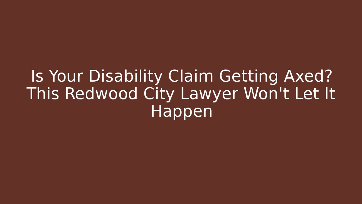 Is Your Disability Claim Getting Axed? This Redwood City Lawyer Won’t Let It Happen