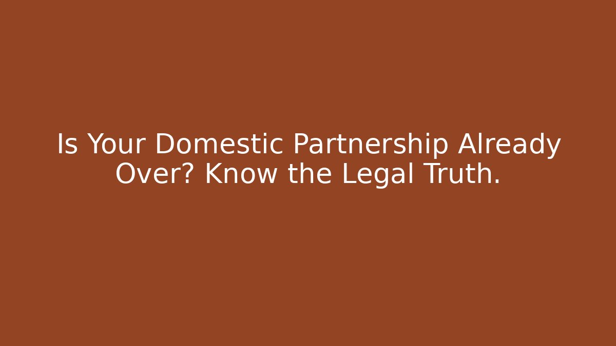 Is Your Domestic Partnership Already Over? Know the Legal Truth.