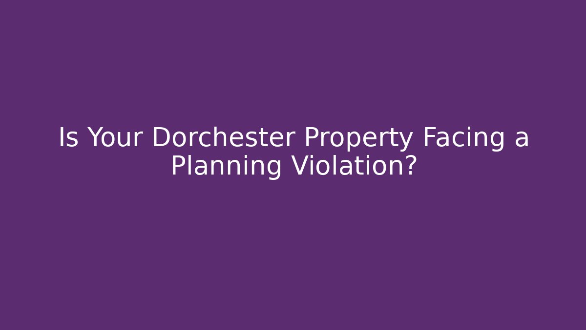 Is Your Dorchester Property Facing a Planning Violation?