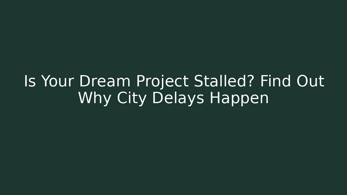 Is Your Dream Project Stalled? Find Out Why City Delays Happen