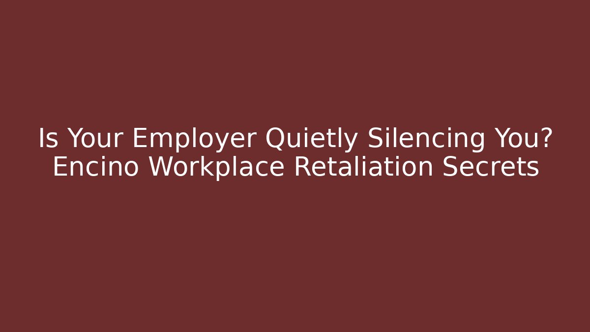 Is Your Employer Quietly Silencing You? Encino Workplace Retaliation Secrets