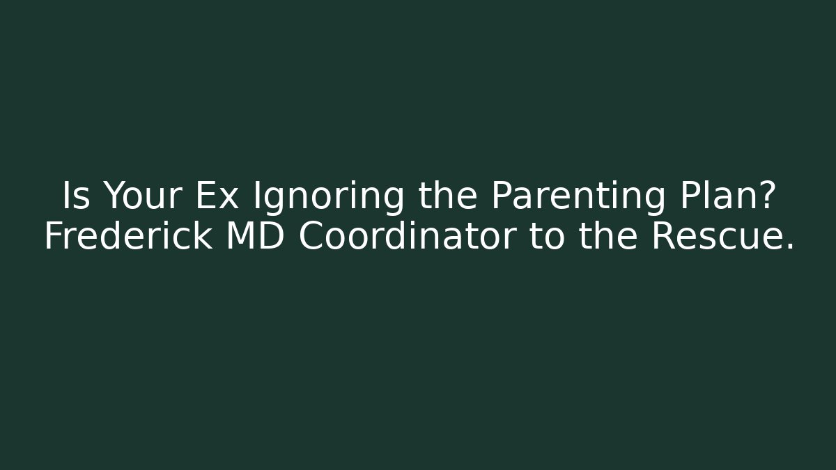 Is Your Ex Ignoring the Parenting Plan? Frederick MD Coordinator to the Rescue.