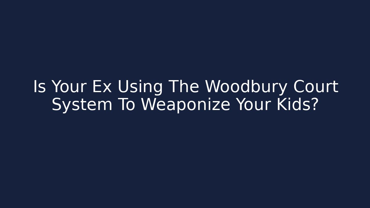 Is Your Ex Using The Woodbury Court System To Weaponize Your Kids?