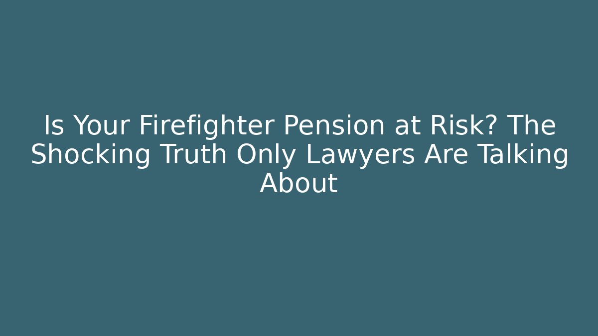 Is Your Firefighter Pension at Risk? The Shocking Truth Only Lawyers Are Talking About