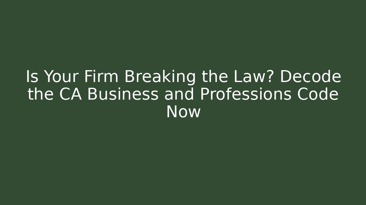 Is Your Firm Breaking the Law? Decode the CA Business and Professions Code Now