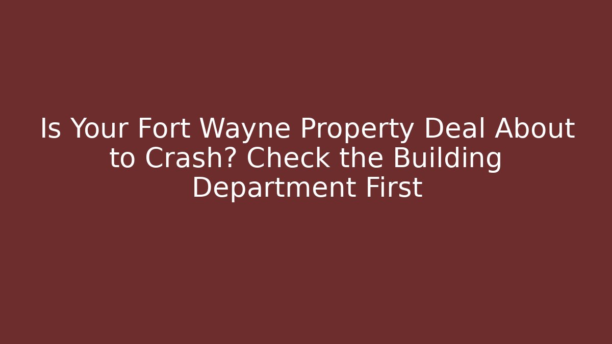 Is Your Fort Wayne Property Deal About to Crash? Check the Building Department First