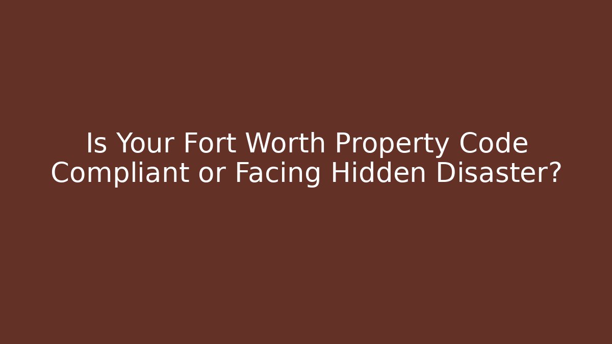 Is Your Fort Worth Property Code Compliant or Facing Hidden Disaster? - Magmic