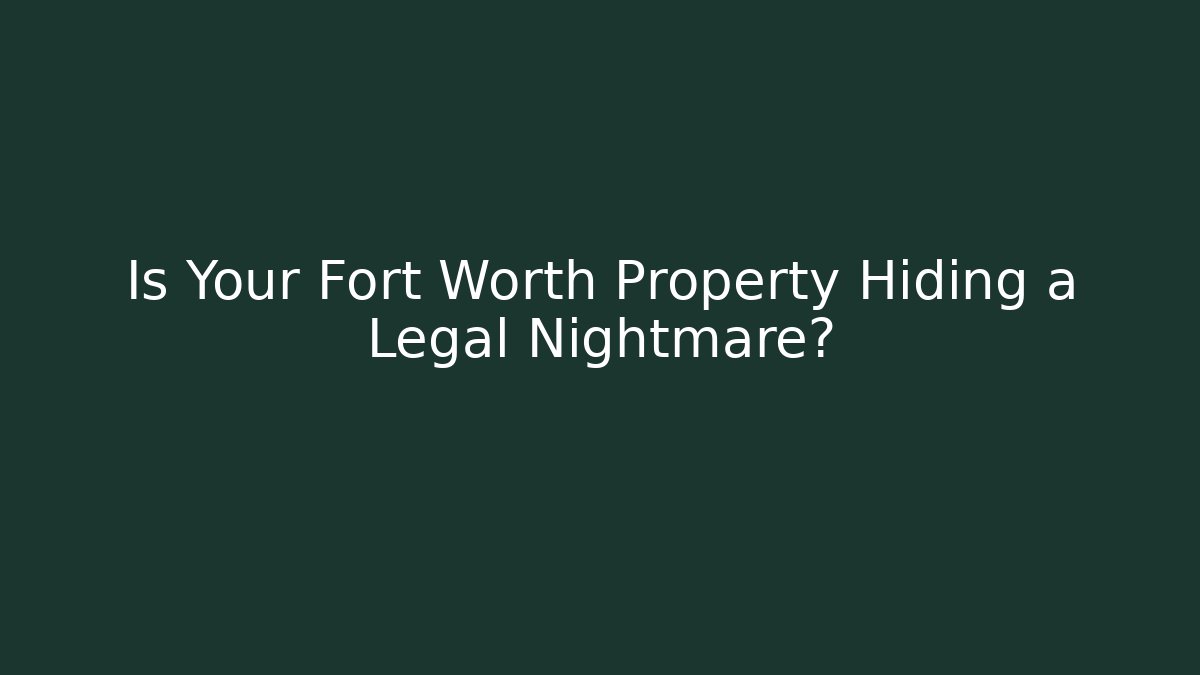 Is Your Fort Worth Property Hiding a Legal Nightmare?