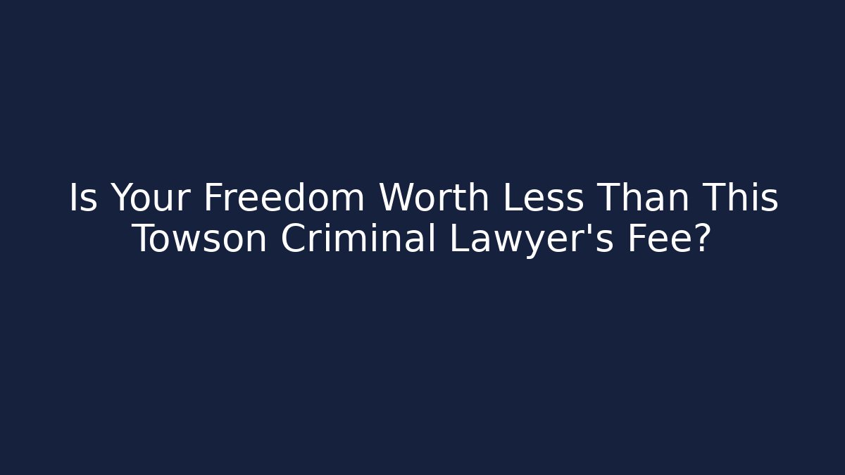 Is Your Freedom Worth Less Than This Towson Criminal Lawyer's Fee?