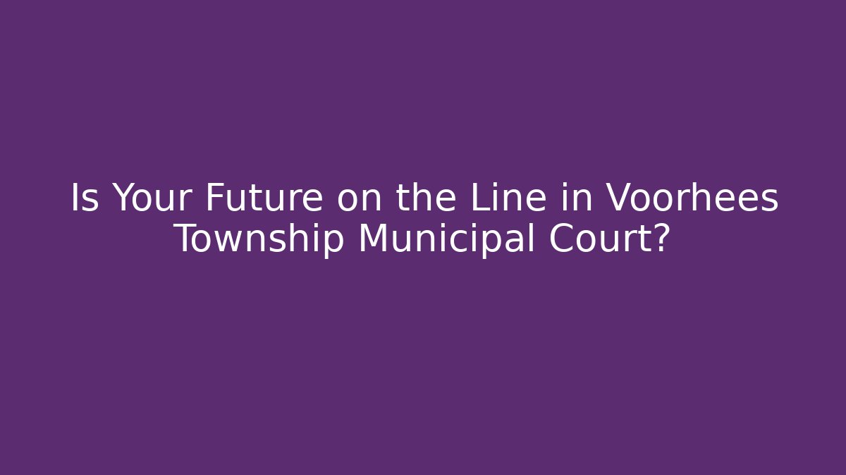 Is Your Future on the Line in Voorhees Township Municipal Court?