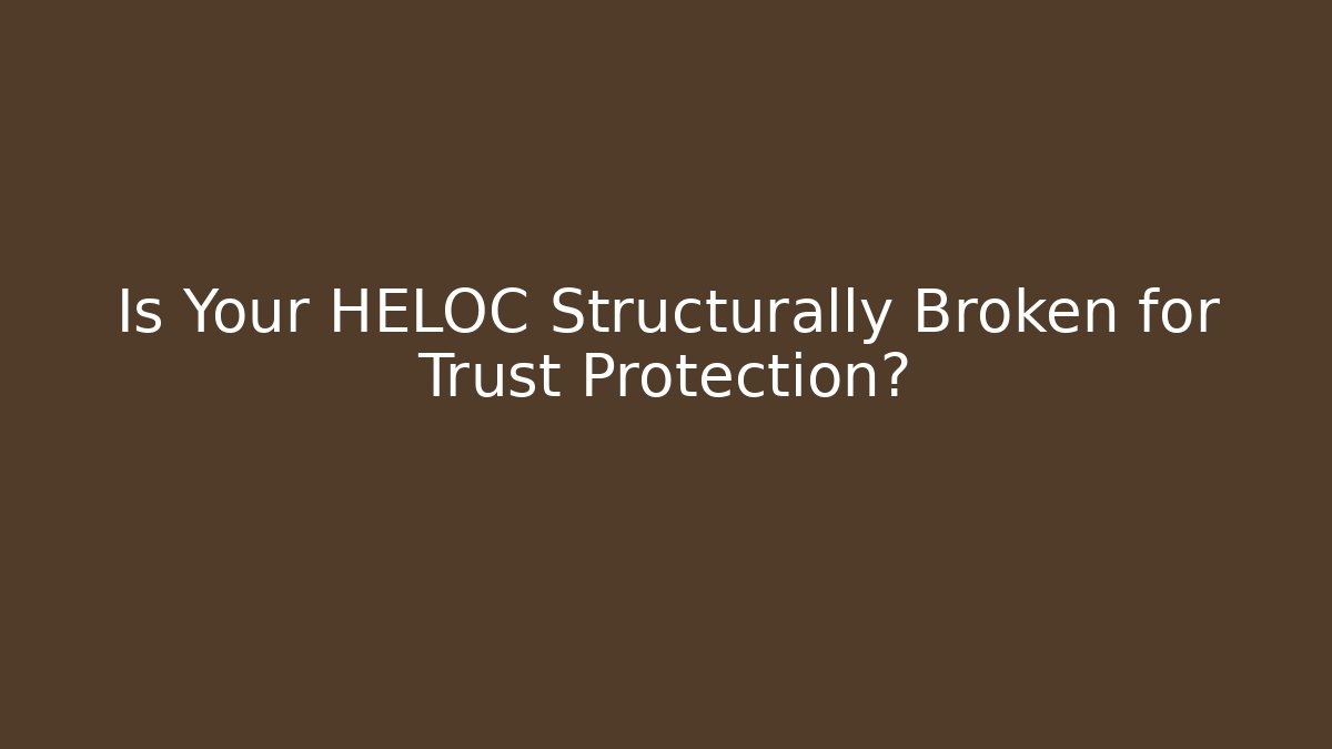 Is Your HELOC Structurally Broken for Trust Protection?