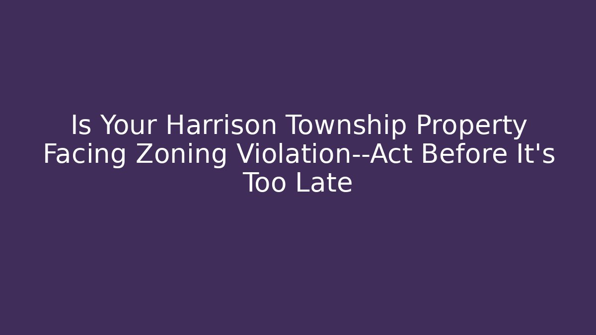 Is Your Harrison Township Property Facing Zoning Violation—Act Before It's Too Late