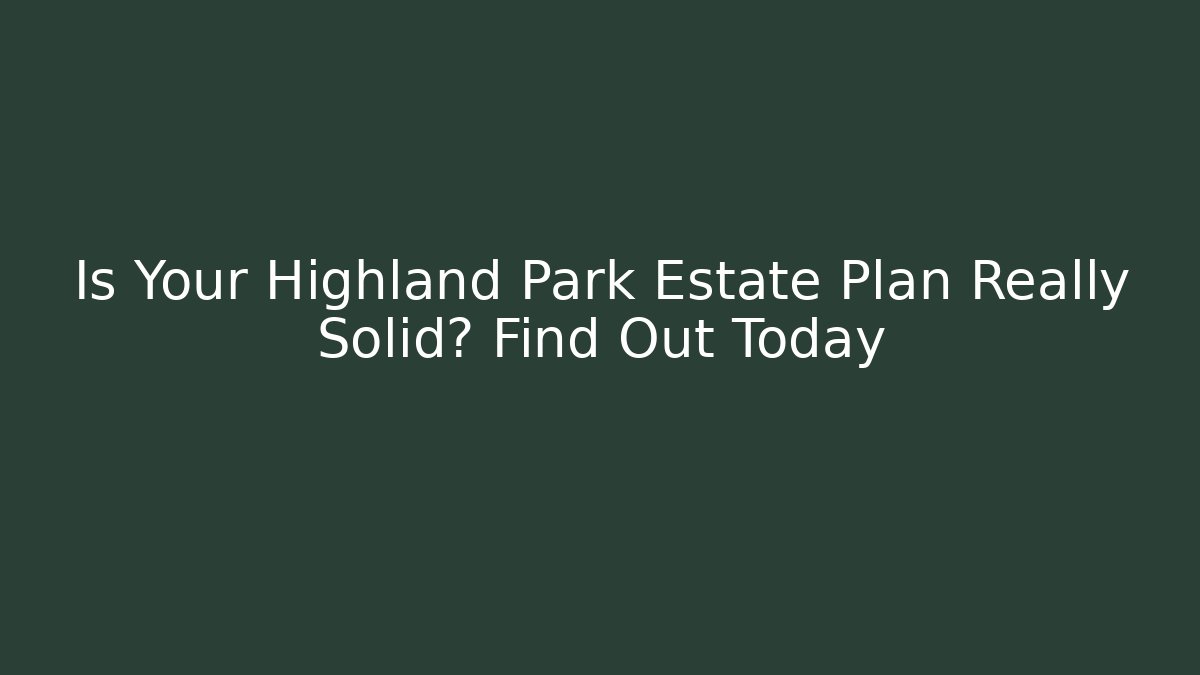 Is Your Highland Park Estate Plan Really Solid? Find Out Today