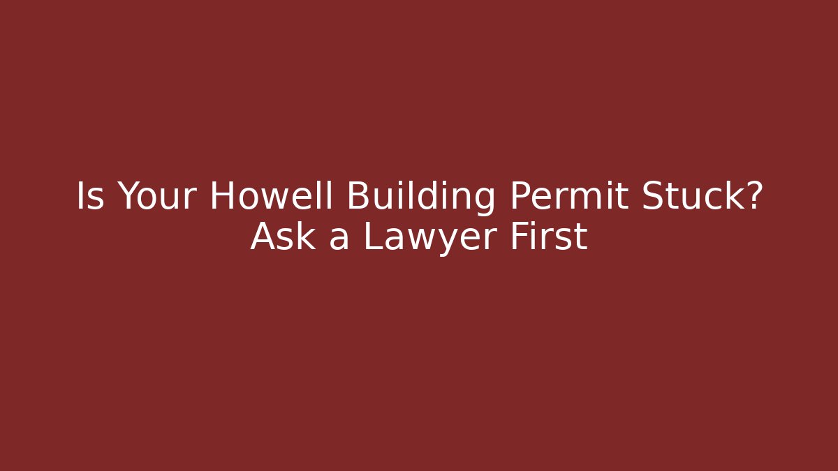 Is Your Howell Building Permit Stuck? Ask a Lawyer First