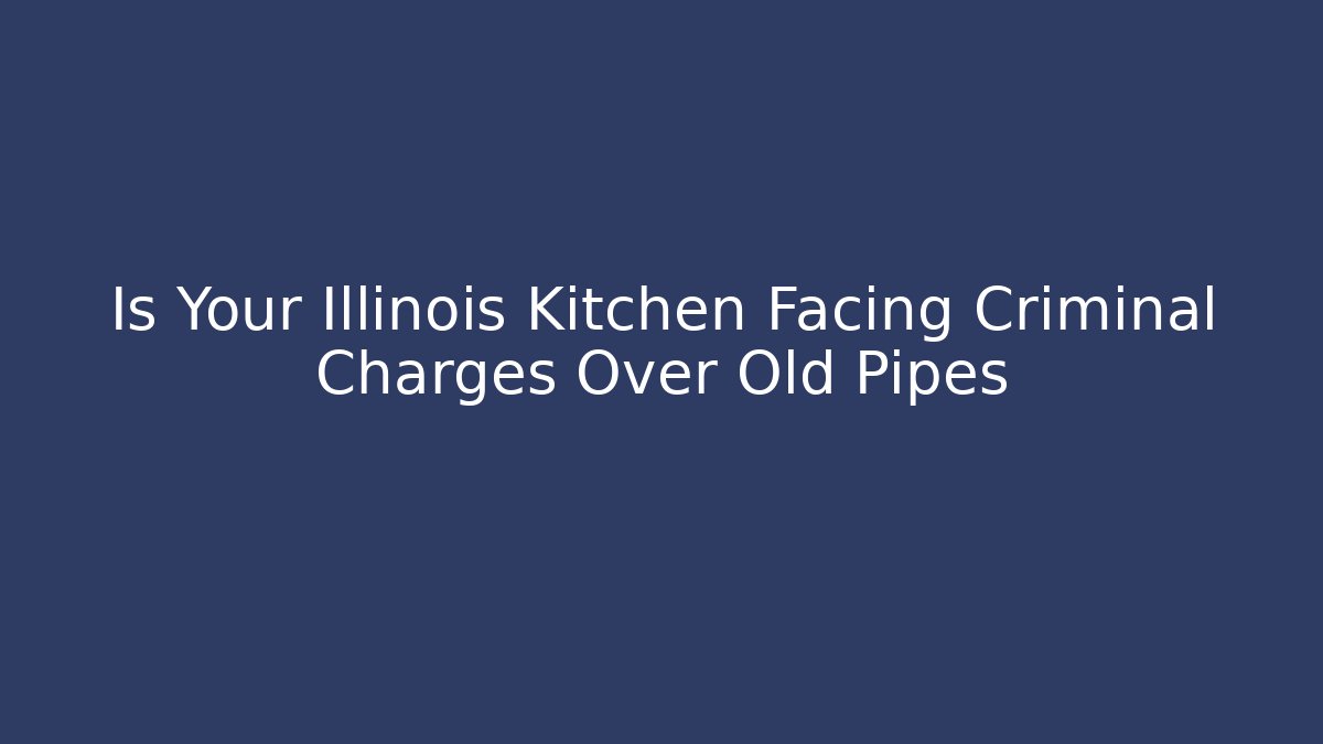Is Your Illinois Kitchen Facing Criminal Charges Over Old Pipes