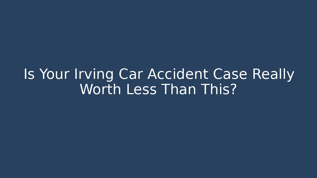 Is Your Irving Car Accident Case Really Worth Less Than This? - Magmic