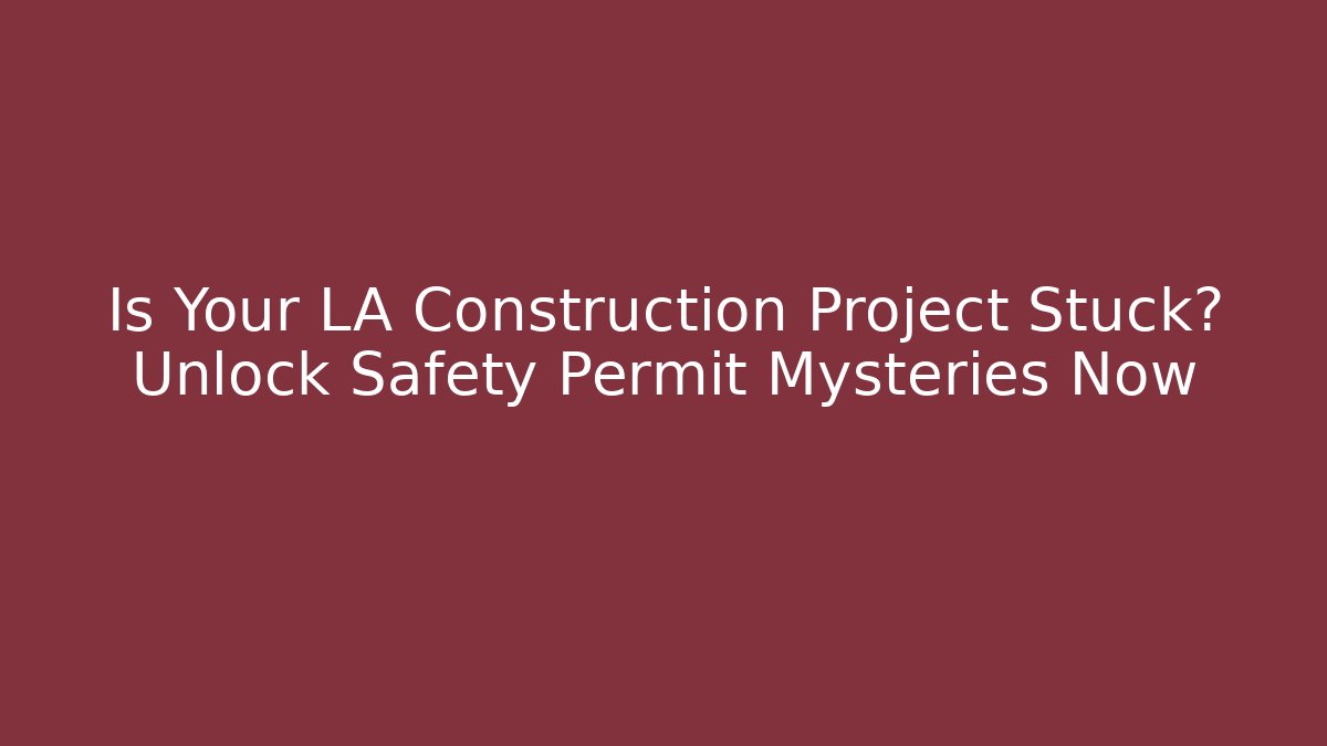 Is Your LA Construction Project Stuck? Unlock Safety Permit Mysteries Now