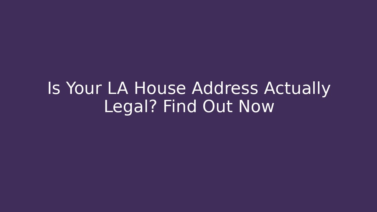 Is Your LA House Address Actually Legal? Find Out Now