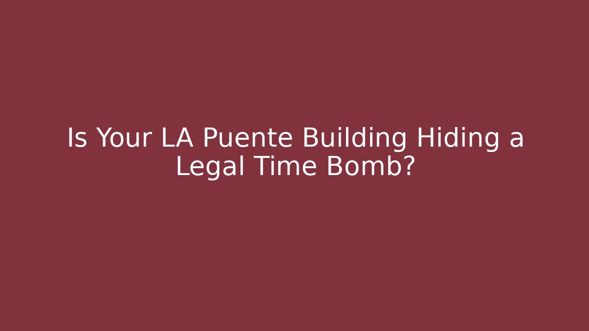 Is Your LA Puente Building Hiding a Legal Time Bomb?