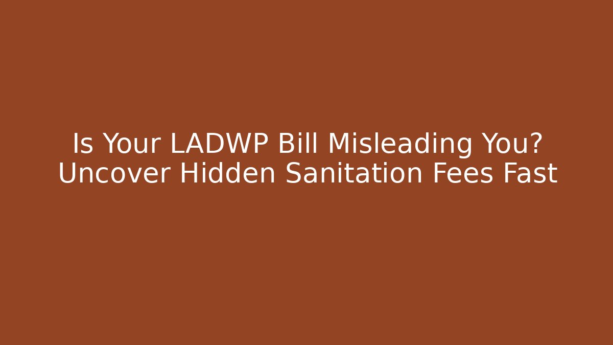 Is Your LADWP Bill Misleading You? Uncover Hidden Sanitation Fees Fast