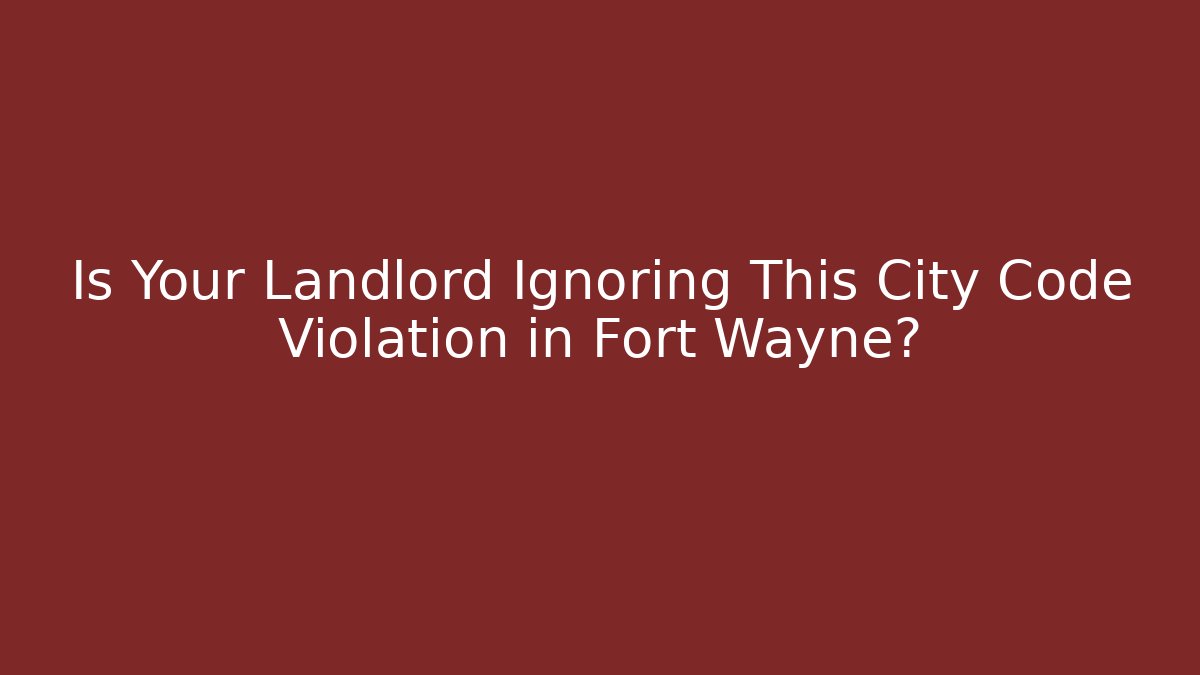 Is Your Landlord Ignoring This City Code Violation in Fort Wayne? - Magmic
