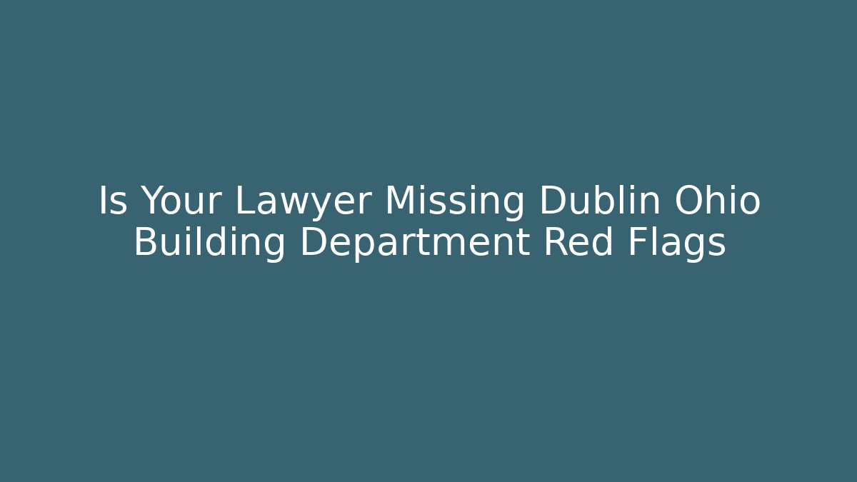 Is Your Lawyer Missing Dublin Ohio Building Department Red Flags