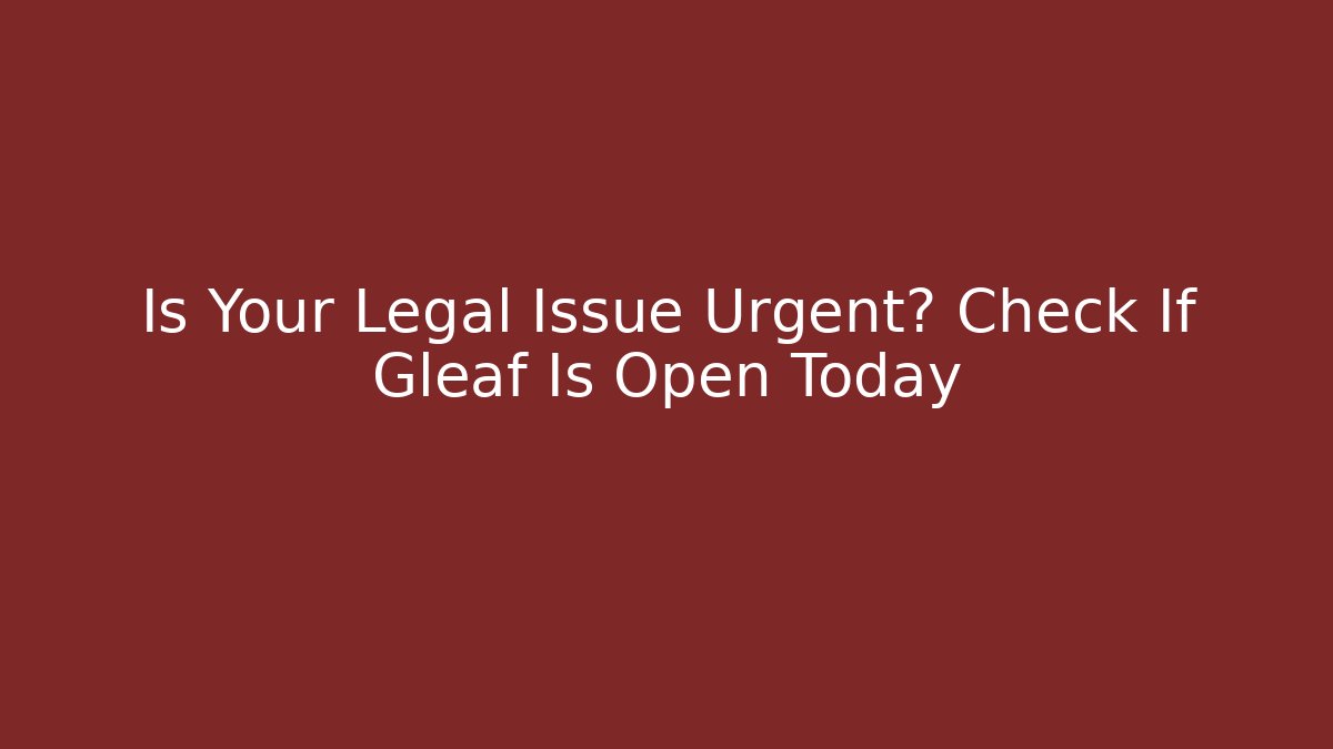 Is Your Legal Issue Urgent? Check If Gleaf Is Open Today