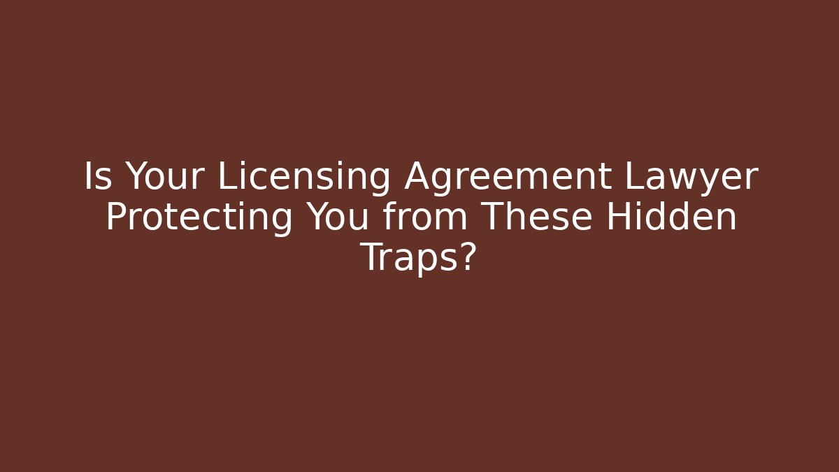 Is Your Licensing Agreement Lawyer Protecting You from These Hidden Traps?