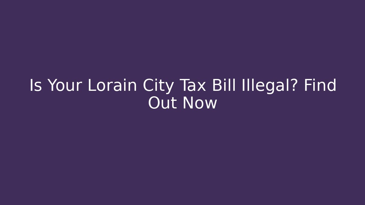 Is Your Lorain City Tax Bill Illegal? Find Out Now