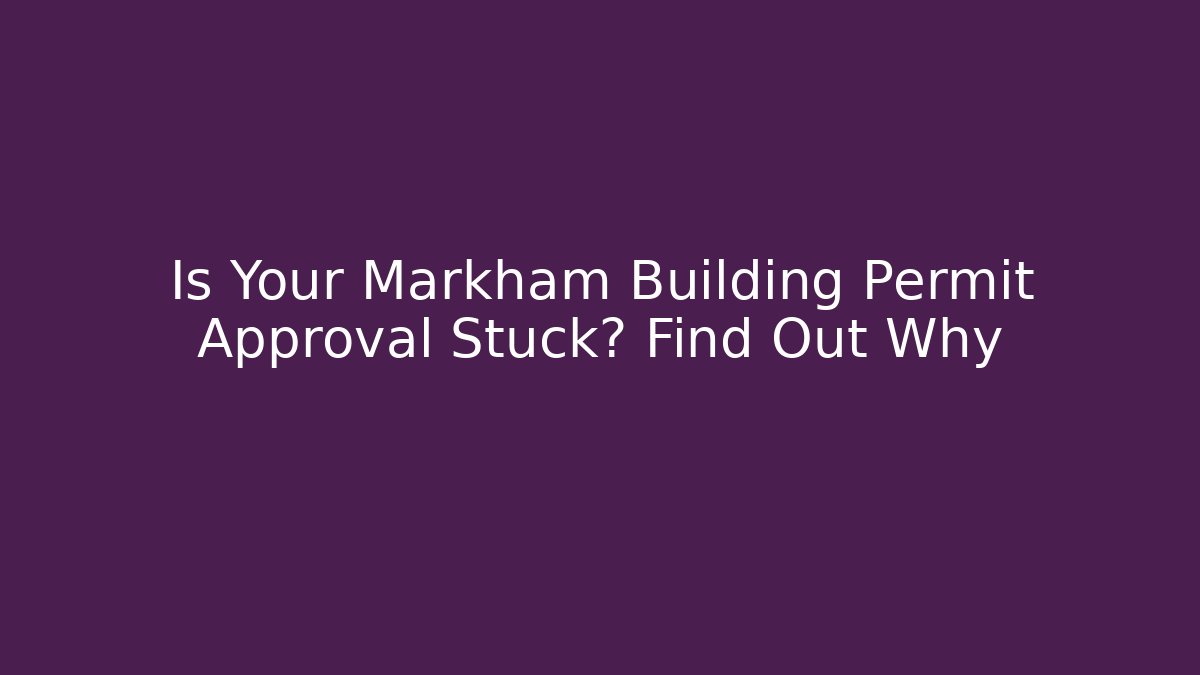 Is Your Markham Building Permit Approval Stuck? Find Out Why