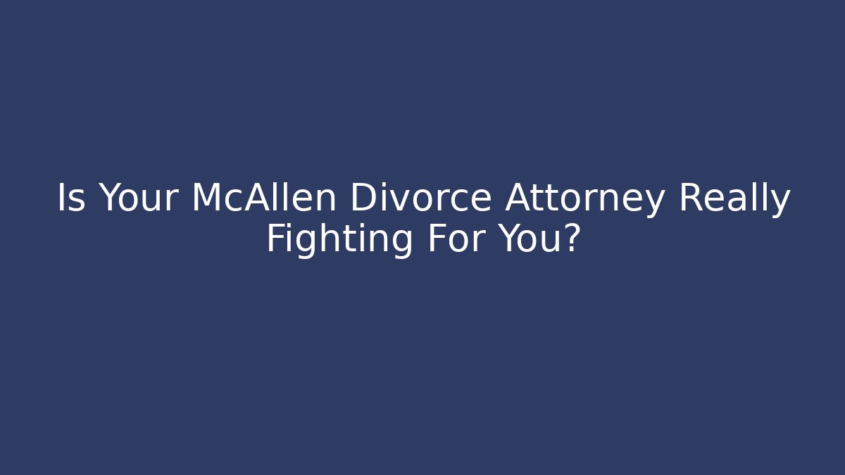 Is Your McAllen Divorce Attorney Really Fighting For You?