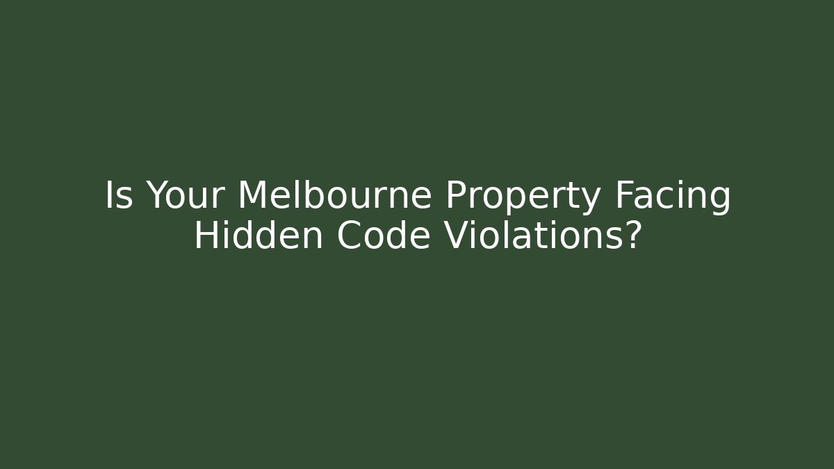 Is Your Melbourne Property Facing Hidden Code Violations?