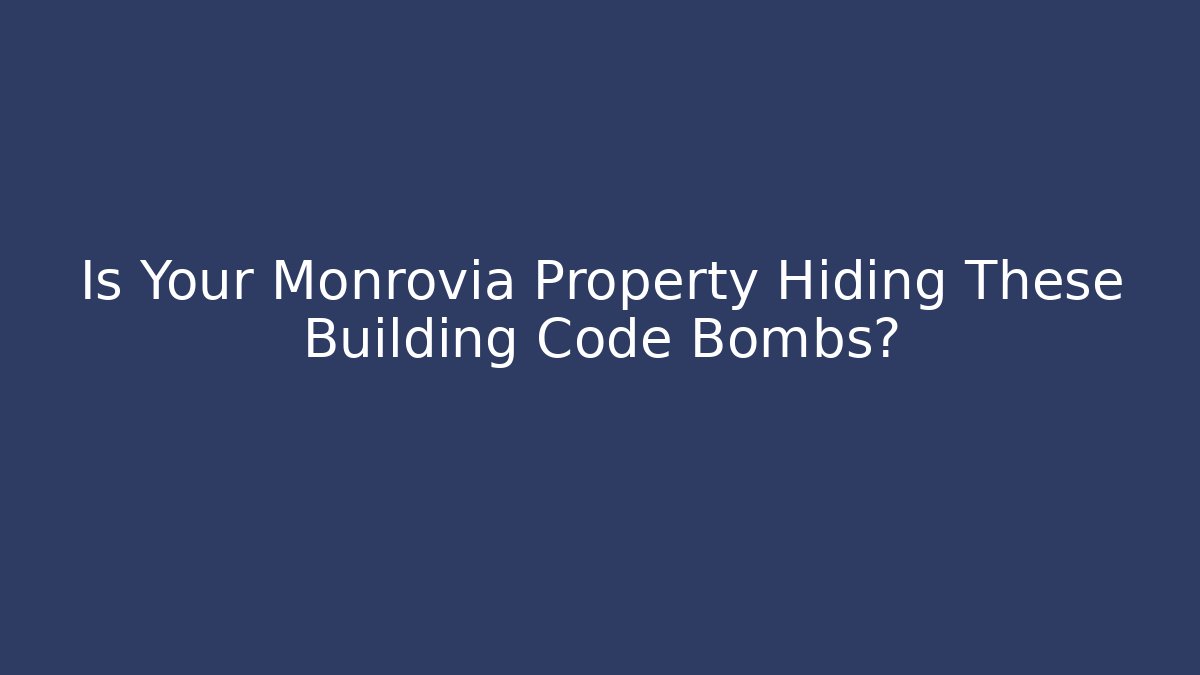 Is Your Monrovia Property Hiding These Building Code Bombs?