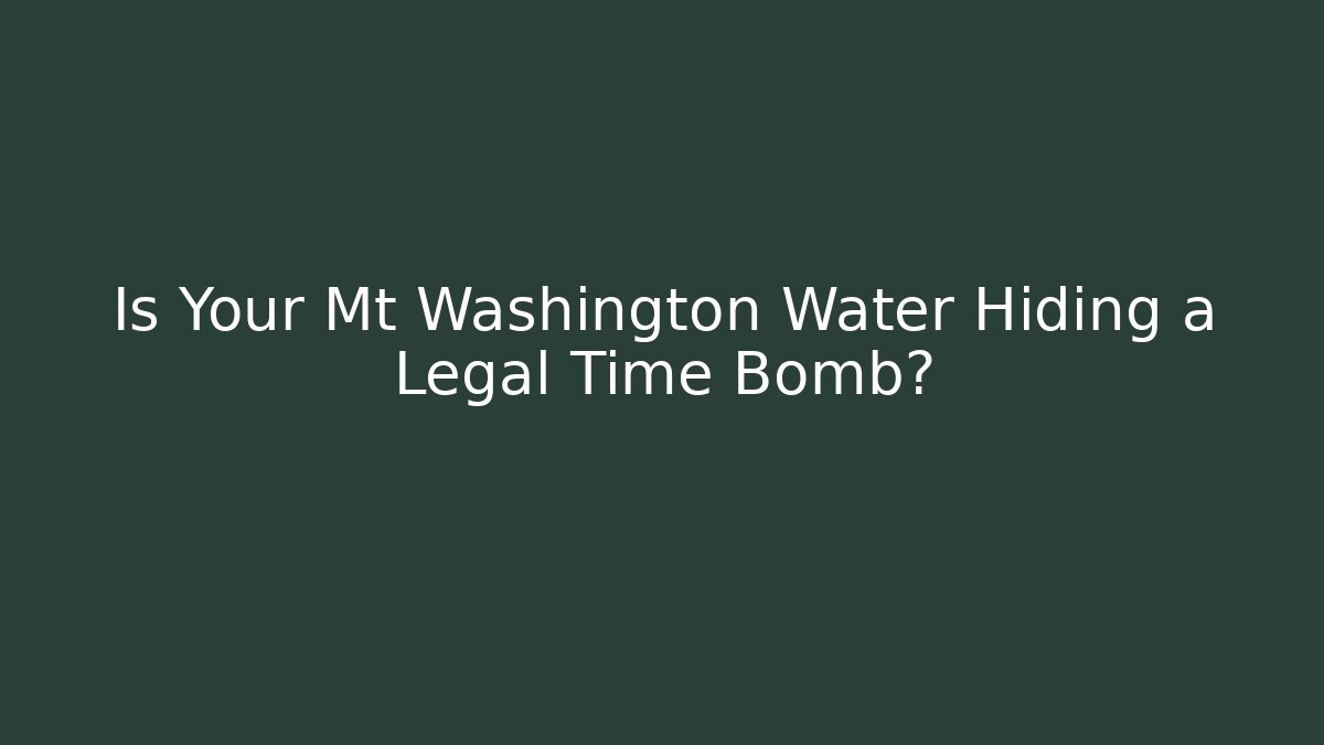 Is Your Mt Washington Water Hiding a Legal Time Bomb?