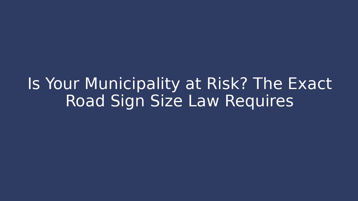 Is Your Municipality at Risk? The Exact Road Sign Size Law Requires