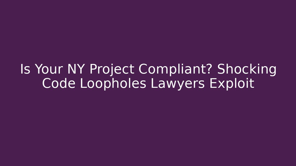 Is Your NY Project Compliant? Shocking Code Loopholes Lawyers Exploit