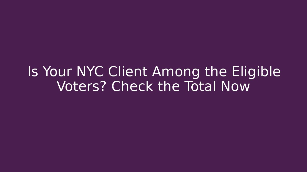 Is Your NYC Client Among the Eligible Voters? Check the Total Now
