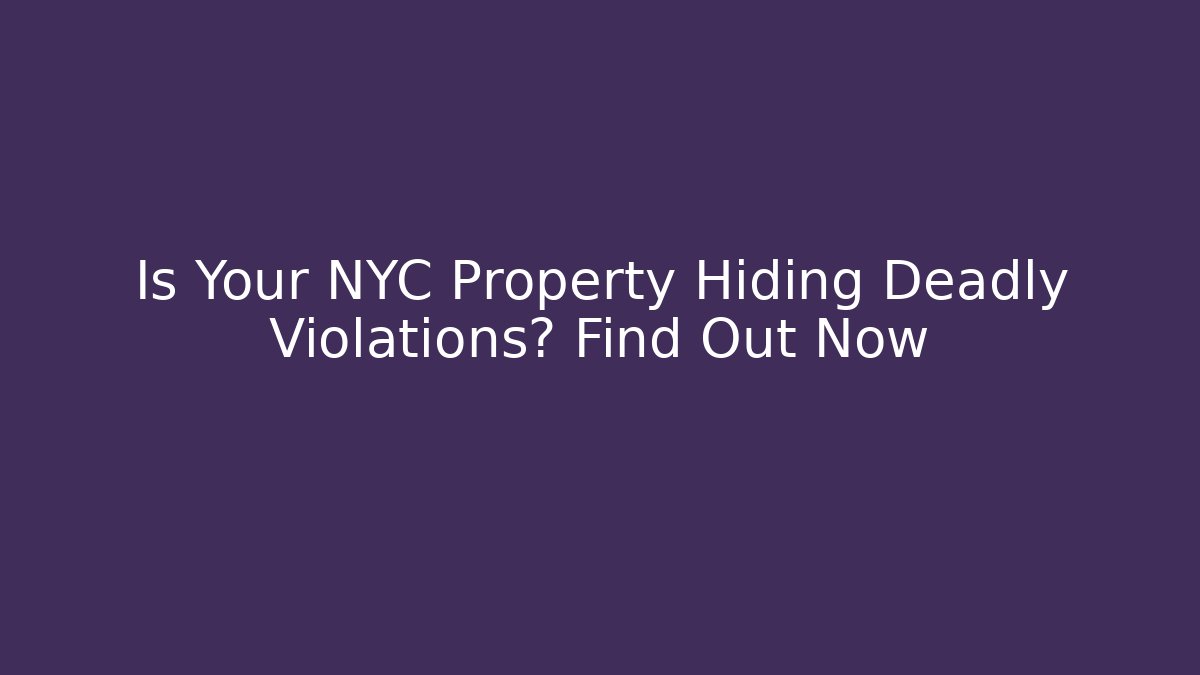 Is Your NYC Property Hiding Deadly Violations? Find Out Now