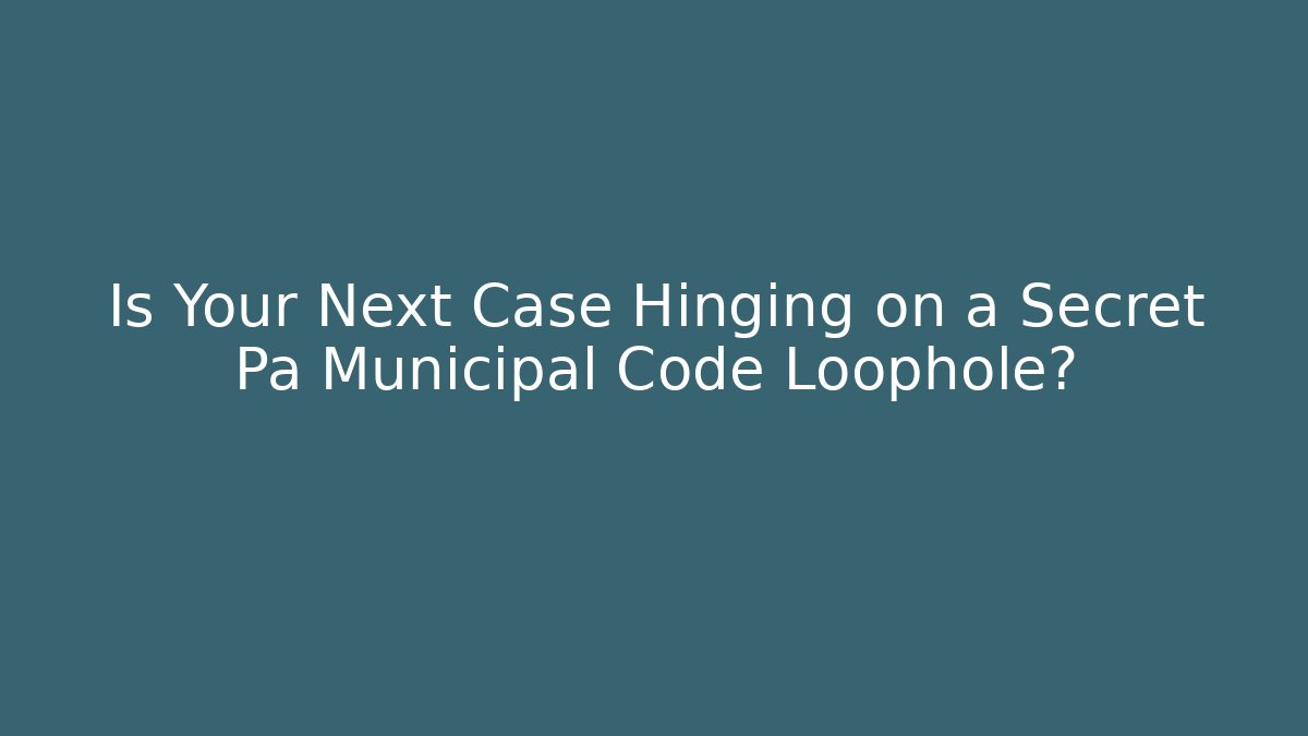 Is Your Next Case Hinging on a Secret Pa Municipal Code Loophole?